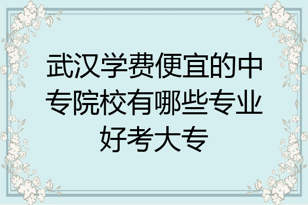 武汉学费便宜的中专院校有哪些专业好考大专