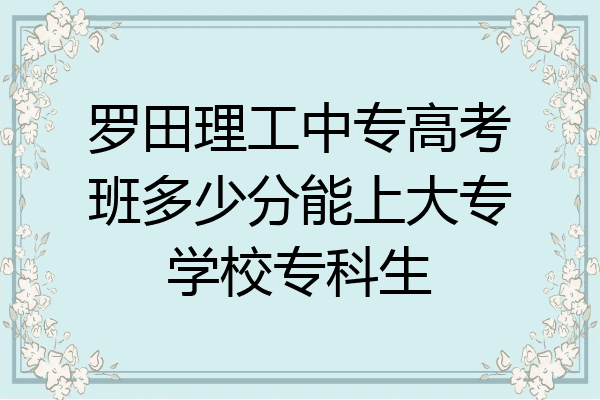 罗田理工中专高考班多少分能上大专学校专科生