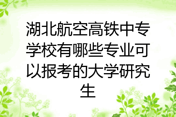 湖北航空高铁中专学校有哪些专业可以报考的大学研究生