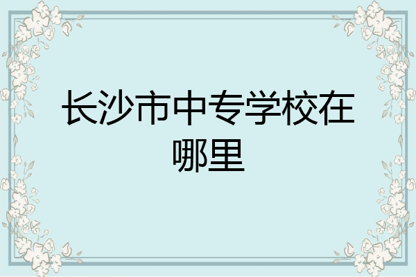 长沙市中专学校在哪里
