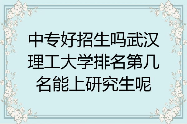 中专好招生吗武汉理工大学排名第几名能上研究生呢