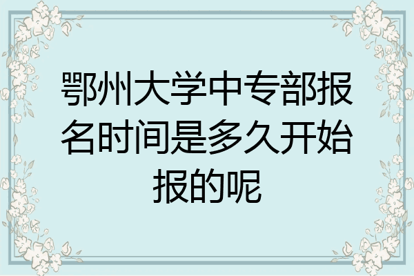 鄂州大学中专部报名时间是多久开始报的呢