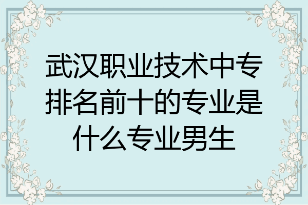 武汉职业技术中专排名前十的专业是什么专业男生