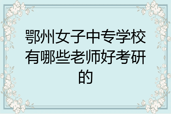 鄂州女子中专学校有哪些老师好考研的