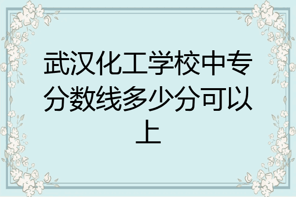 武汉化工学校中专分数线多少分可以上