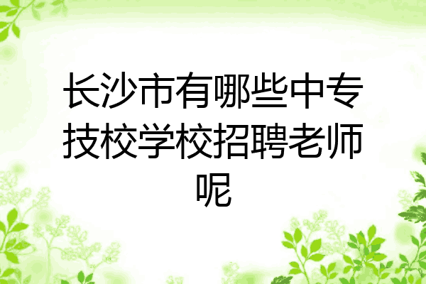 长沙市有哪些中专技校学校招聘老师呢