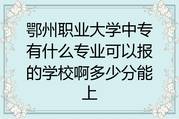 鄂州职业大学中专有什么专业可以报的学校啊多少分能上