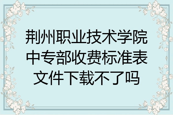 荆州职业技术学院中专部收费标准表文件下载不了吗