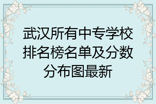 武汉所有中专学校排名榜名单及分数分布图最新