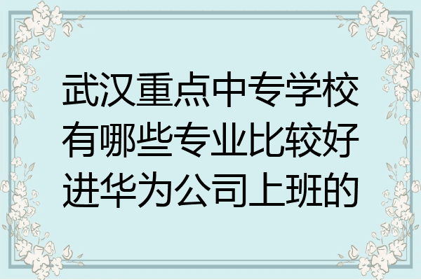 武汉重点中专学校有哪些专业比较好进华为公司上班的