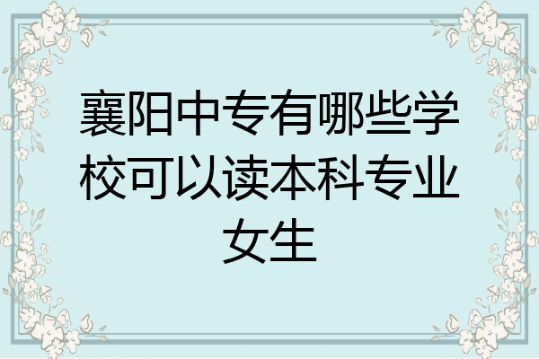 襄阳中专有哪些学校可以读本科专业女生