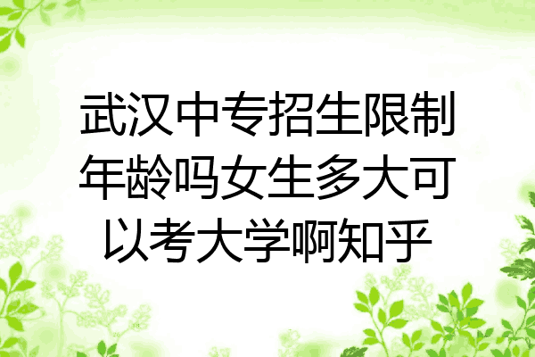 武汉中专招生限制年龄吗女生多大可以考大学啊知乎