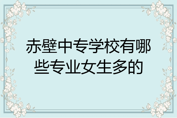 赤壁中专学校有哪些专业女生多的