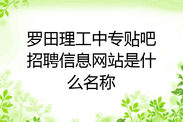 罗田理工中专贴吧招聘信息网站是什么名称