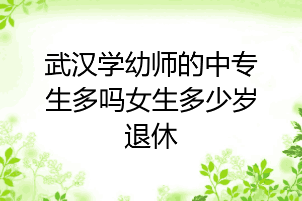 武汉学幼师的中专生多吗女生多少岁退休