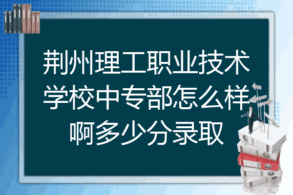 荆州理工职业技术学校中专部怎么样啊多少分录取