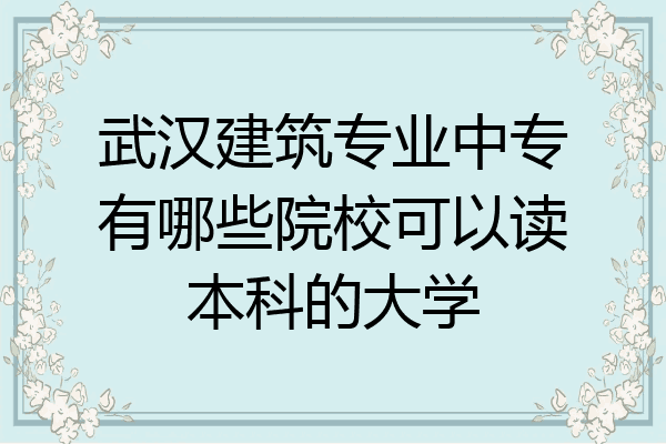 武汉建筑专业中专有哪些院校可以读本科的大学
