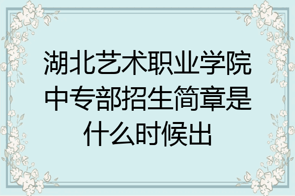 湖北艺术职业学院中专部招生简章是什么时候出