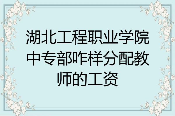 湖北工程职业学院中专部咋样分配教师的工资