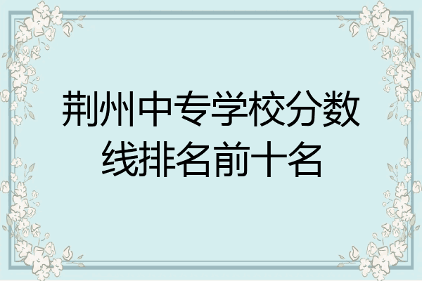 荆州中专学校分数线排名前十名
