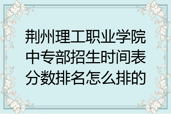 荆州理工职业学院中专部招生时间表分数排名怎么排的