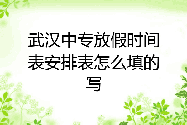 武汉中专放假时间表安排表怎么填的写