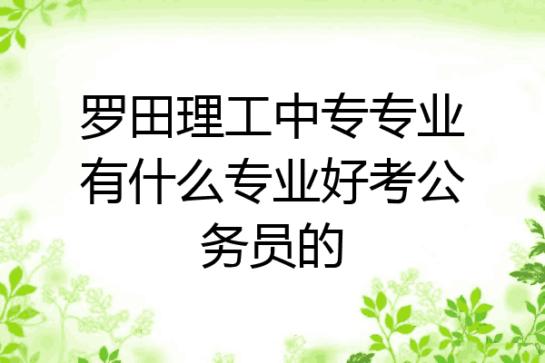 罗田理工中专专业有什么专业好考公务员的