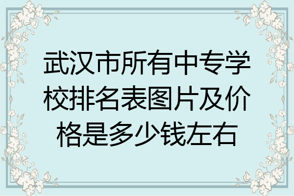 武汉市所有中专学校排名表图片及价格是多少钱左右