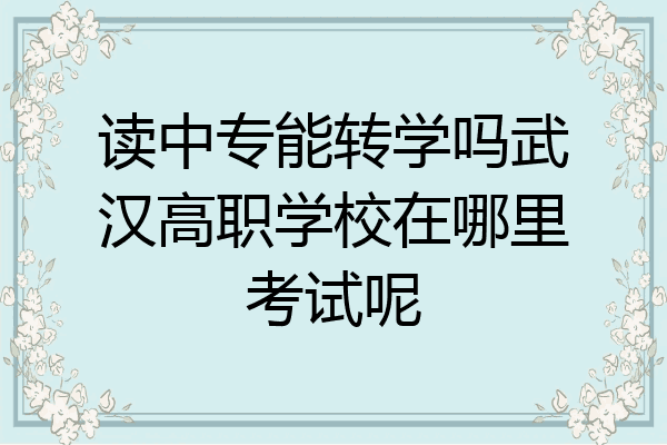 读中专能转学吗武汉高职学校在哪里考试呢