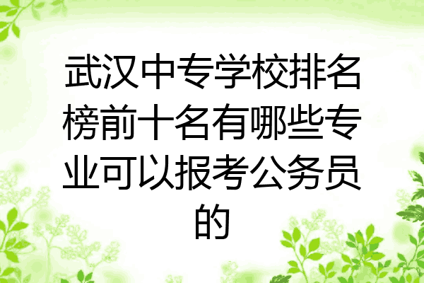 武汉中专学校排名榜前十名有哪些专业可以报考公务员的