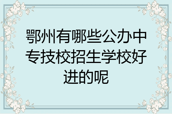 鄂州有哪些公办中专技校招生学校好进的呢