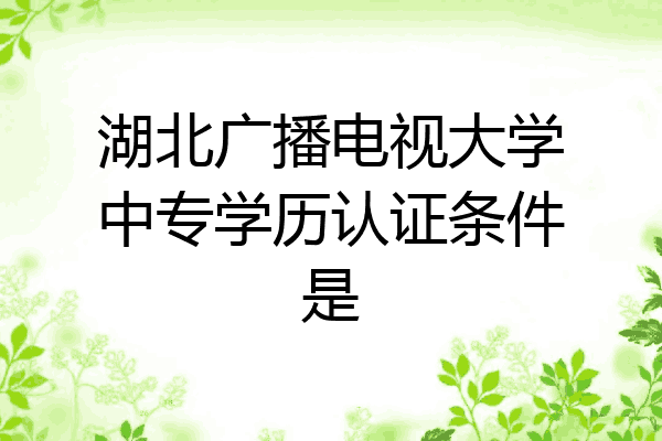 湖北广播电视大学中专学历认证条件是