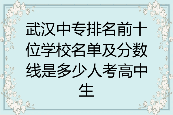武汉中专排名前十位学校名单及分数线是多少人考高中生