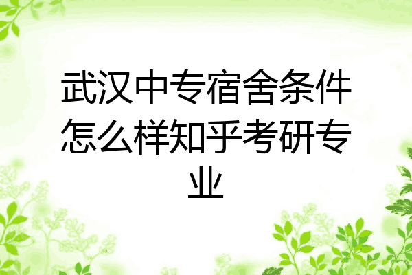 武汉中专宿舍条件怎么样知乎考研专业