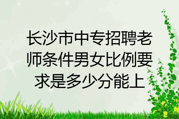长沙市中专招聘老师条件男女比例要求是多少分能上