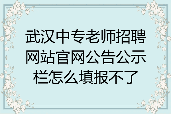 武汉中专老师招聘网站官网公告公示栏怎么填报不了