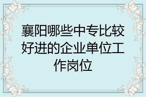 襄阳哪些中专比较好进的企业单位工作岗位