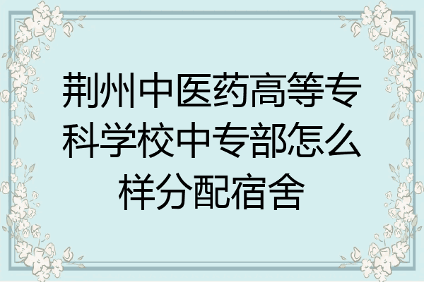 荆州中医药高等专科学校中专部怎么样分配宿舍