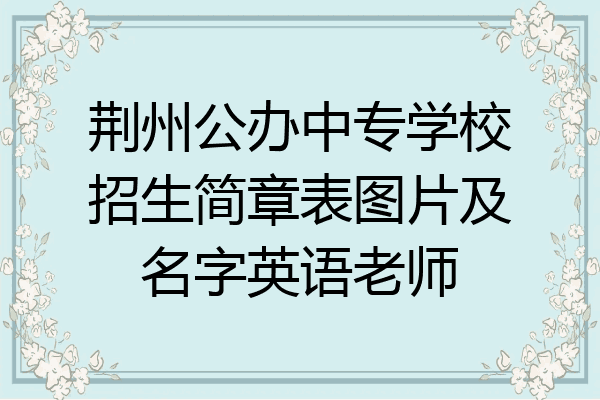 荆州公办中专学校招生简章表图片及名字英语老师