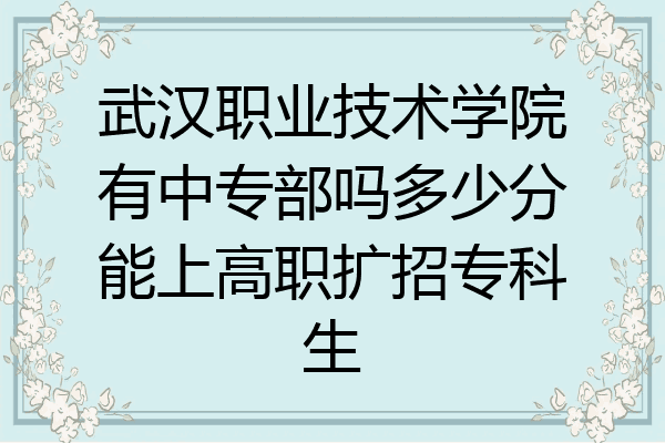 武汉职业技术学院有中专部吗多少分能上高职扩招专科生