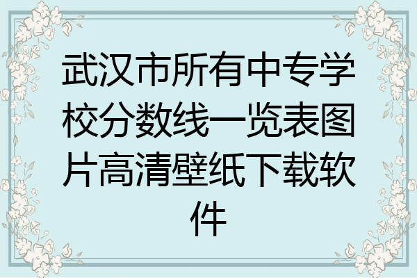 武汉市所有中专学校分数线一览表图片高清壁纸下载软件