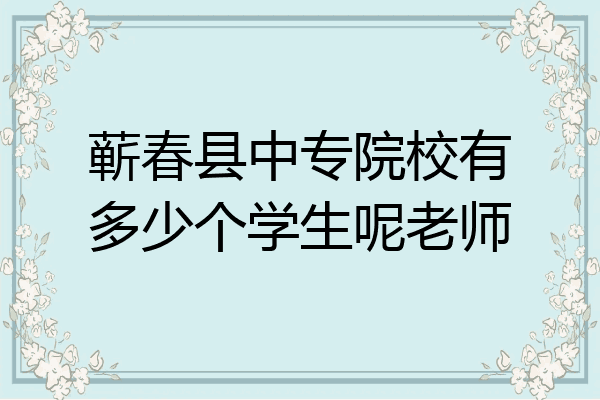 蕲春县中专院校有多少个学生呢老师