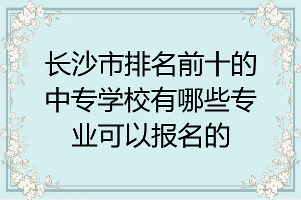 长沙市排名前十的中专学校有哪些专业可以报名的