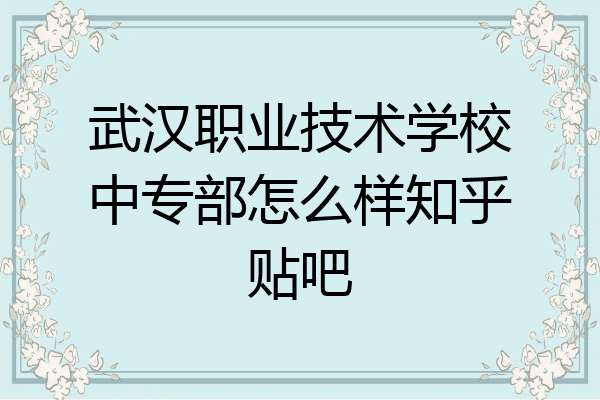 武汉职业技术学校中专部怎么样知乎贴吧