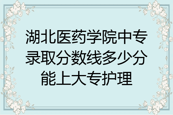 湖北医药学院中专录取分数线多少分能上大专护理