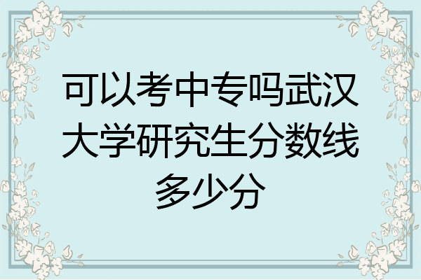 可以考中专吗武汉大学研究生分数线多少分