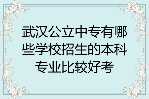 武汉公立中专有哪些学校招生的本科专业比较好考