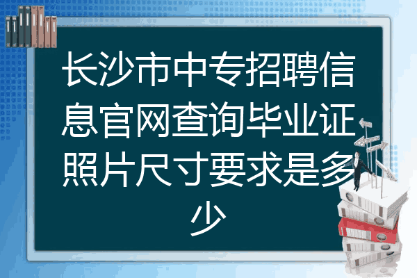 长沙市中专招聘信息官网查询毕业证照片尺寸要求是多少