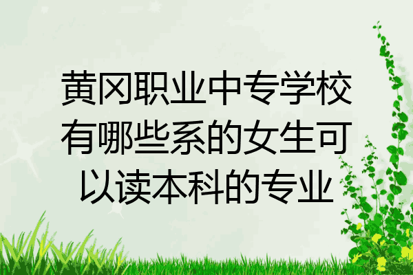 黄冈职业中专学校有哪些系的女生可以读本科的专业