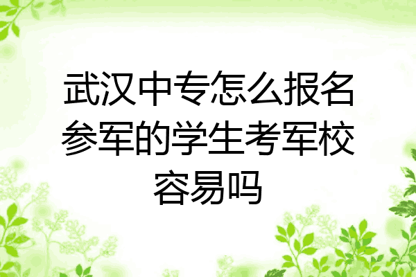 武汉中专怎么报名参军的学生考军校容易吗